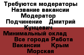 Требуются модераторы › Название вакансии ­ Модератор › Подчинение ­ Дмитрий Кунцевич › Минимальный оклад ­ 1 000 - Все города Работа » Вакансии   . Крым,Морская